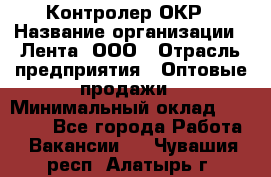 Контролер ОКР › Название организации ­ Лента, ООО › Отрасль предприятия ­ Оптовые продажи › Минимальный оклад ­ 20 000 - Все города Работа » Вакансии   . Чувашия респ.,Алатырь г.